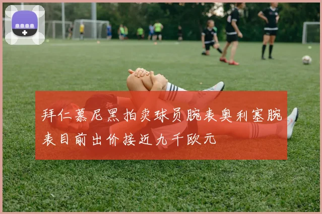 拜仁慕尼黑拍卖球员腕表奥利塞腕表目前出价接近九千欧元