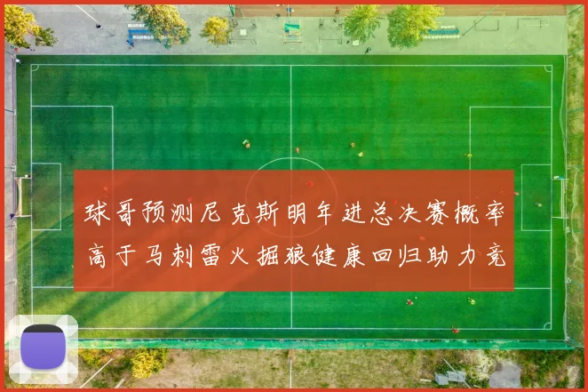 球哥预测尼克斯明年进总决赛概率高于马刺雷火掘狼健康回归助力竞争