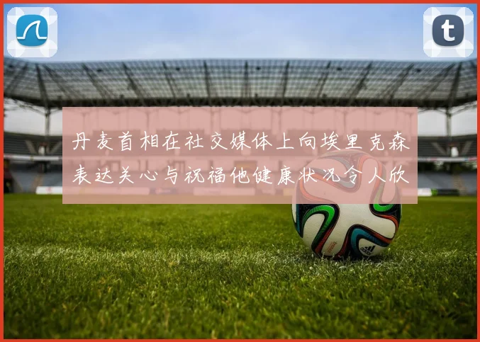 丹麦首相在社交媒体上向埃里克森表达关心与祝福他健康状况令人欣慰