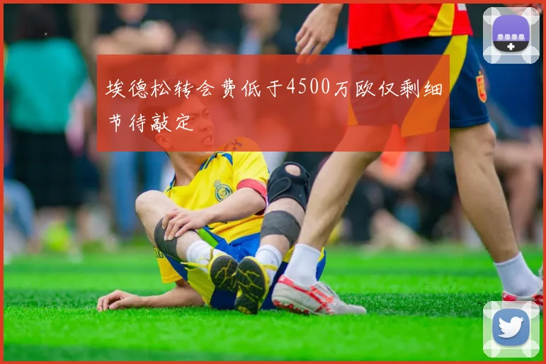 埃德松转会费低于4500万欧仅剩细节待敲定