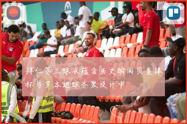 拜仁第三球衣蕴含历史瞬间贝皇捧杯与罗本进球齐聚设计中