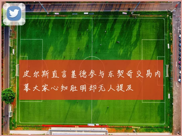皮尔斯直言基德参与东契奇交易内幕大家心知肚明却无人提及