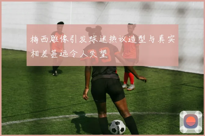梅西雕像引发球迷热议造型与真实相差甚远令人失望