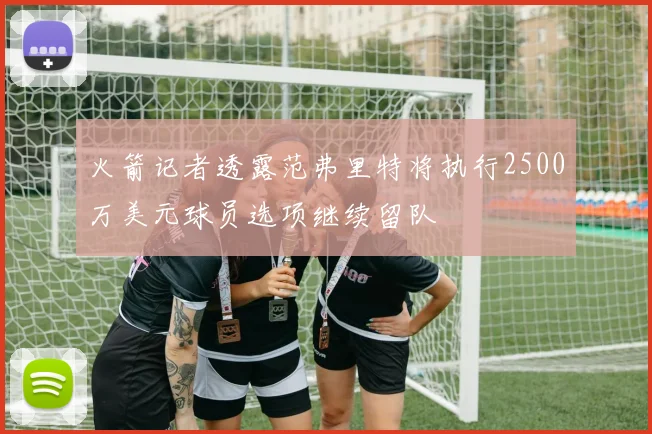 火箭记者透露范弗里特将执行2500万美元球员选项继续留队