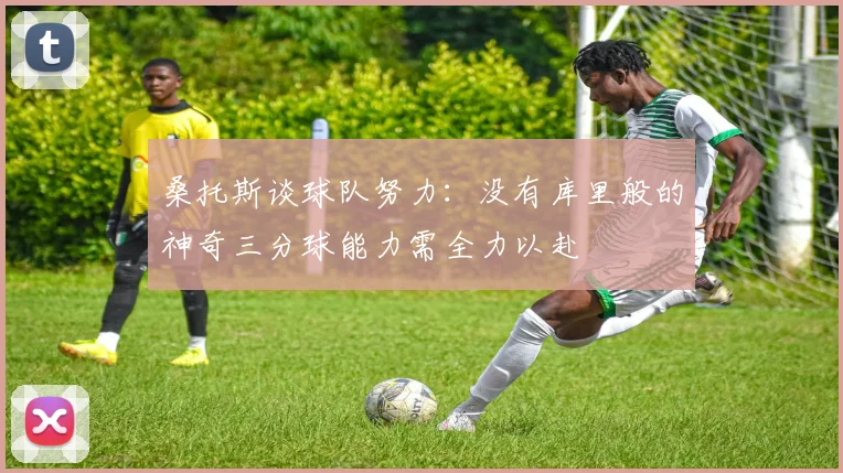 桑托斯谈球队努力：没有库里般的神奇三分球能力需全力以赴
