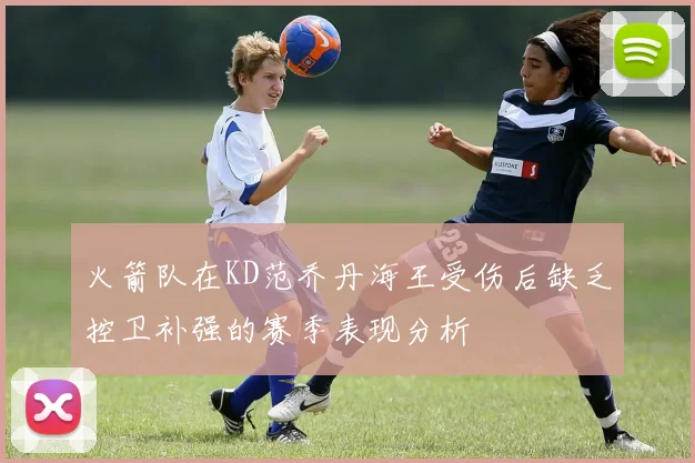 火箭队在KD范乔丹海王受伤后缺乏控卫补强的赛季表现分析