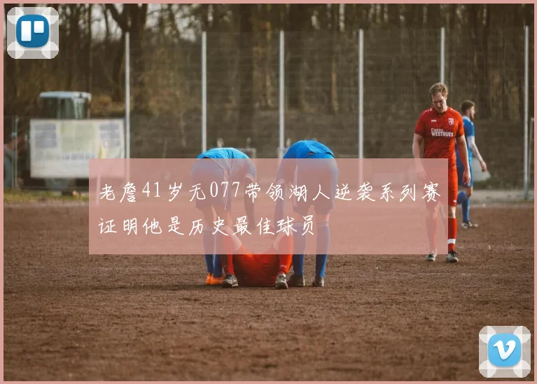 老詹41岁无077带领湖人逆袭系列赛证明他是历史最佳球员