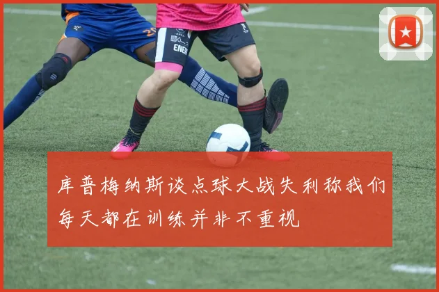 库普梅纳斯谈点球大战失利称我们每天都在训练并非不重视