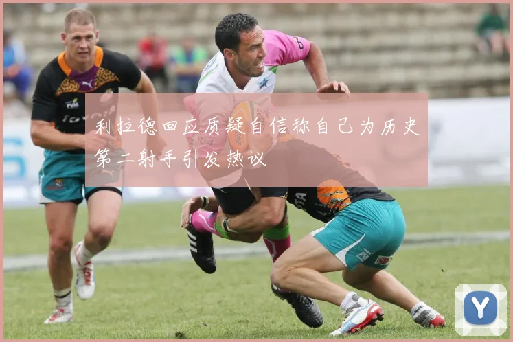 利拉德回应质疑自信称自己为历史第二射手引发热议