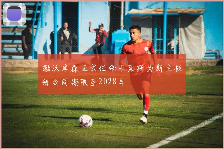 勒沃库森正式任命卡莱斯为新主教练合同期限至2028年