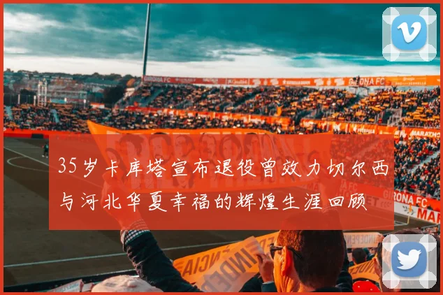 35岁卡库塔宣布退役曾效力切尔西与河北华夏幸福的辉煌生涯回顾