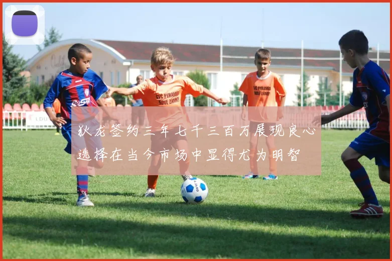 狄龙签约三年七千三百万展现良心选择在当今市场中显得尤为明智