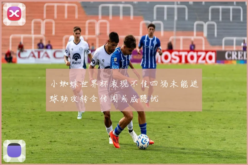 小蜘蛛世界杯表现不佳四场未能进球助攻转会传闻或成隐忧