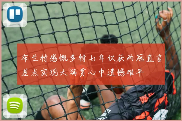 布兰特感慨多特七年仅获两冠直言差点实现大满贯心中遗憾难平
