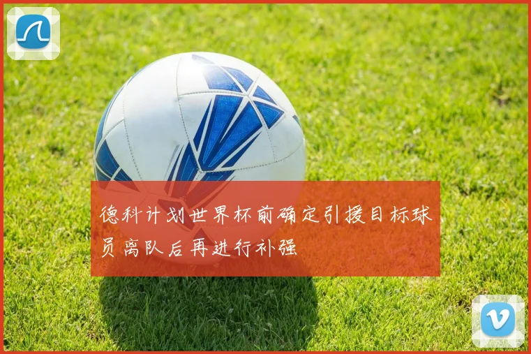 德科计划世界杯前确定引援目标球员离队后再进行补强