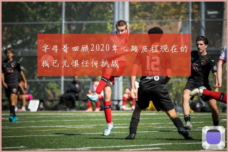 字母哥回顾2020年心路历程现在的我已无惧任何挑战