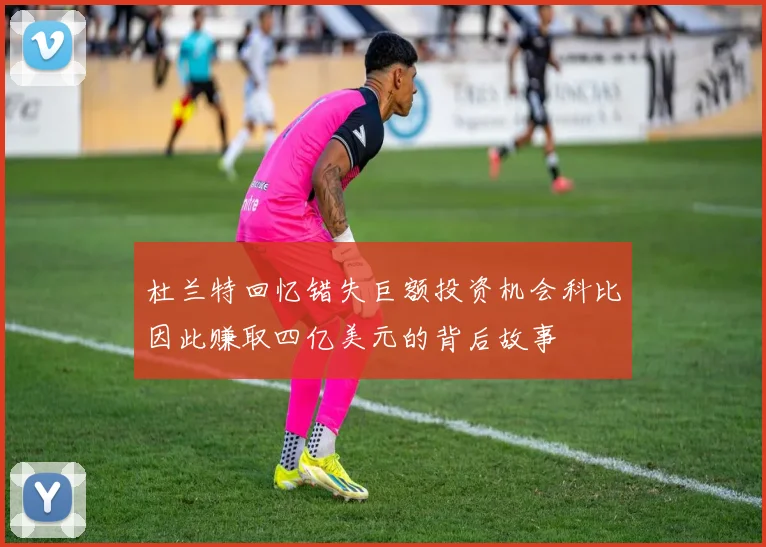 杜兰特回忆错失巨额投资机会科比因此赚取四亿美元的背后故事