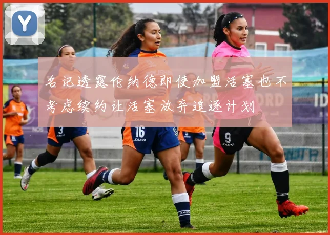 名记透露伦纳德即使加盟活塞也不考虑续约让活塞放弃追逐计划