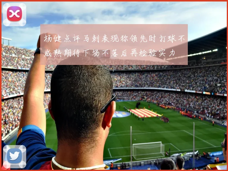 杨健点评马刺表现称领先时打球不成熟期待下场不落后再检验实力