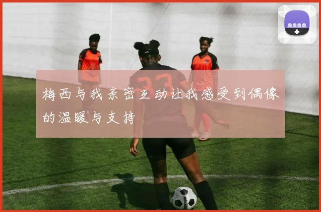 梅西与我亲密互动让我感受到偶像的温暖与支持