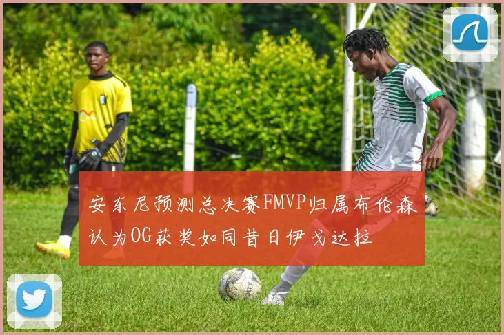 安东尼预测总决赛FMVP归属布伦森认为OG获奖如同昔日伊戈达拉