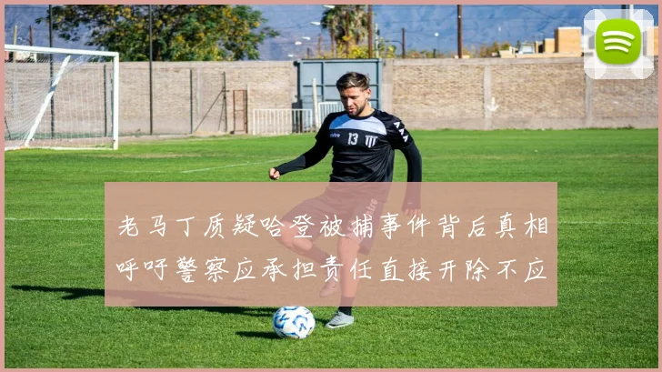 老马丁质疑哈登被捕事件背后真相呼吁警察应承担责任直接开除不应出风头