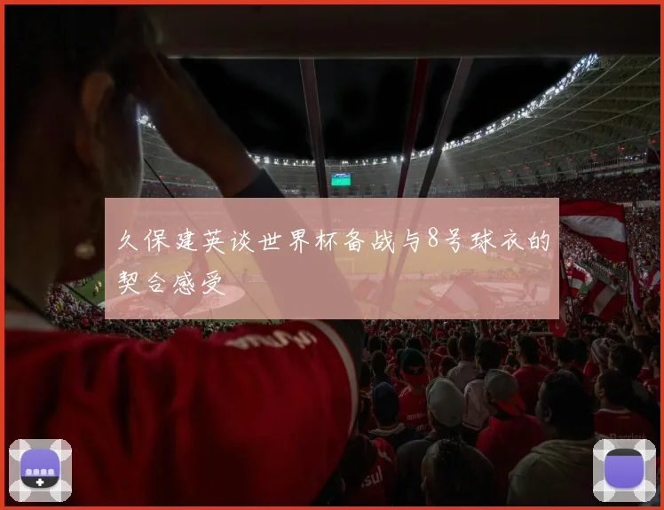 久保建英谈世界杯备战与8号球衣的契合感受