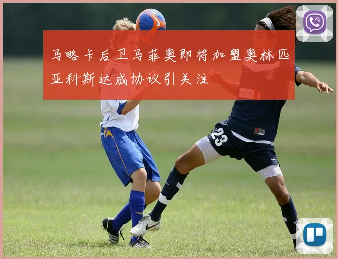 马略卡后卫马菲奥即将加盟奥林匹亚科斯达成协议引关注