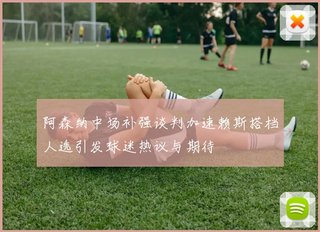 阿森纳中场补强谈判加速赖斯搭档人选引发球迷热议与期待