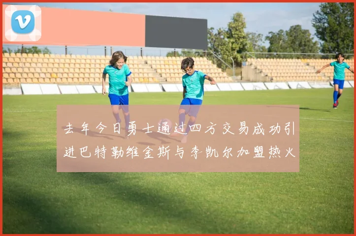 去年今日勇士通过四方交易成功引进巴特勒维金斯与李凯尔加盟热火队