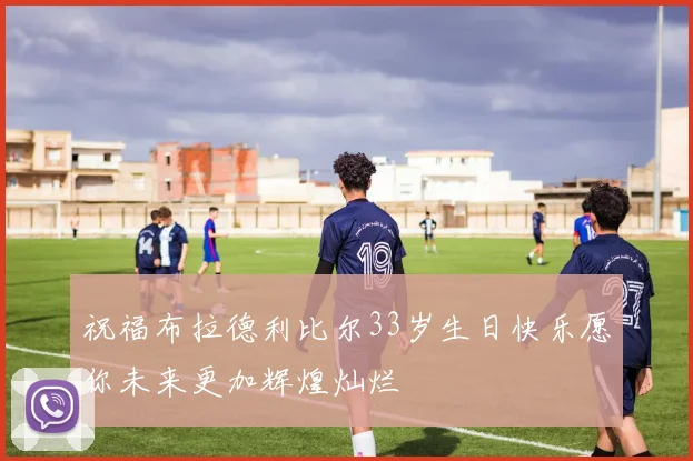 祝福布拉德利比尔33岁生日快乐愿你未来更加辉煌灿烂