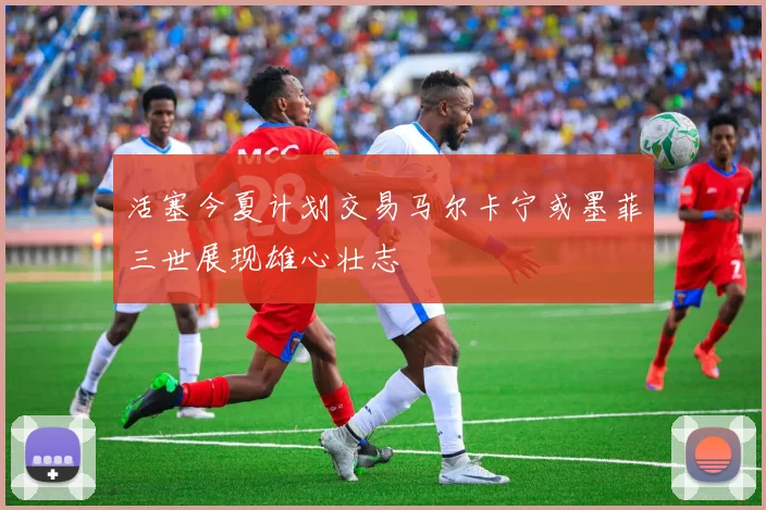 活塞今夏计划交易马尔卡宁或墨菲三世展现雄心壮志