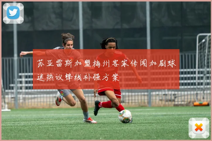 苏亚雷斯加盟梅州客家传闻加剧球迷热议锋线补强方案