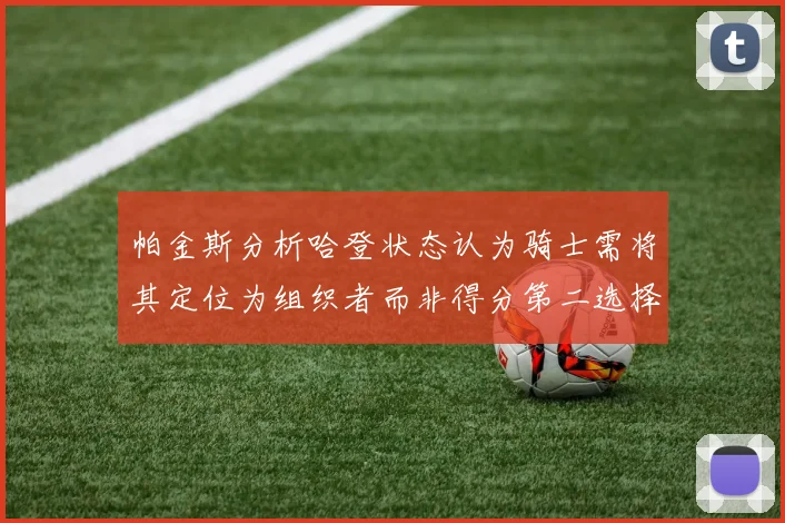 帕金斯分析哈登状态认为骑士需将其定位为组织者而非得分第二选择