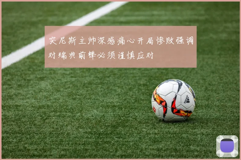 突尼斯主帅深感痛心开局惨败强调对瑞典前锋必须谨慎应对