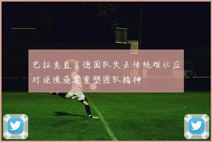 巴拉克直言德国队失去传统难以应对逆境亟需重塑团队精神