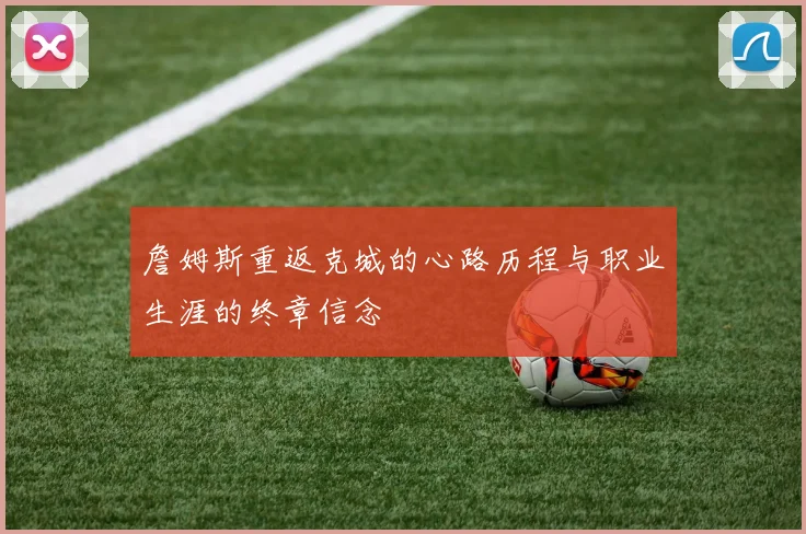 詹姆斯重返克城的心路历程与职业生涯的终章信念