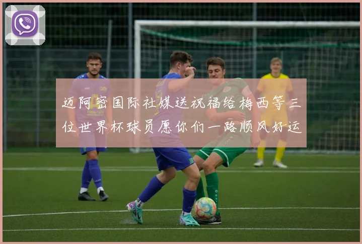 迈阿密国际社媒送祝福给梅西等三位世界杯球员愿你们一路顺风好运常伴
