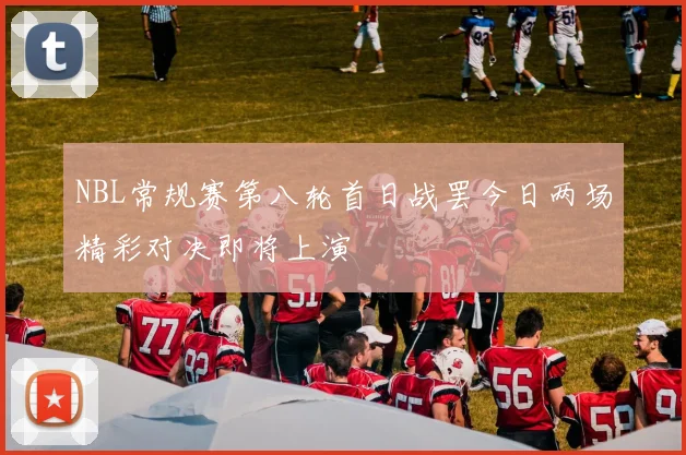 NBL常规赛第八轮首日战罢今日两场精彩对决即将上演