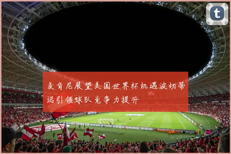 麦肯尼展望美国世界杯机遇波切蒂诺引领球队竞争力提升