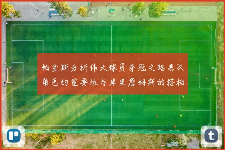 帕金斯分析伟大球员夺冠之路恶汉角色的重要性与库里詹姆斯的搭档关系