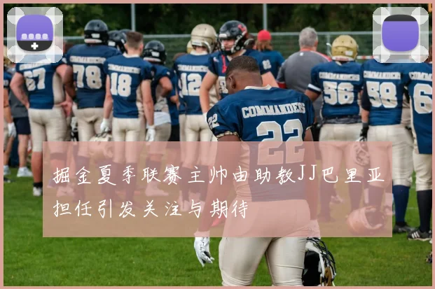 掘金夏季联赛主帅由助教JJ巴里亚担任引发关注与期待