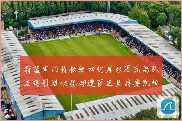 前蓝军门将教练回忆库尔图瓦离队后想引进切赫却遭萨里坚持要凯帕