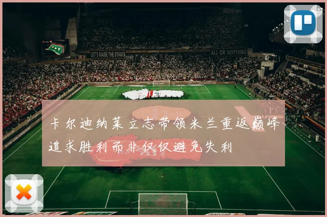 卡尔迪纳莱立志带领米兰重返巅峰追求胜利而非仅仅避免失利