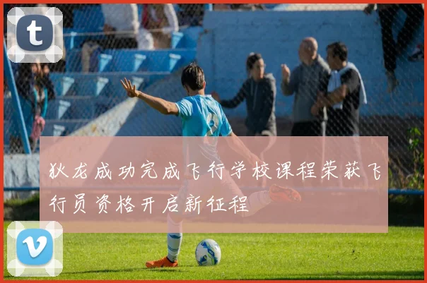 狄龙成功完成飞行学校课程荣获飞行员资格开启新征程