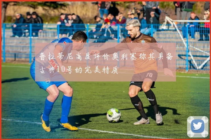 普拉蒂尼高度评价奥利塞称其具备古典10号的完美特质