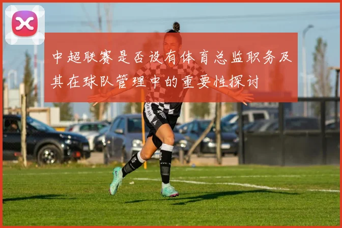 中超联赛是否设有体育总监职务及其在球队管理中的重要性探讨