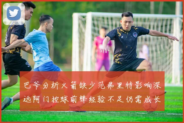 巴爷分析火箭缺少范弗里特影响深远阿门控球前锋经验不足仍需成长