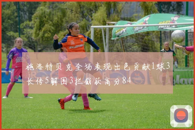 施洛特贝克全场表现出色贡献1球3长传5解围3拦截获高分84