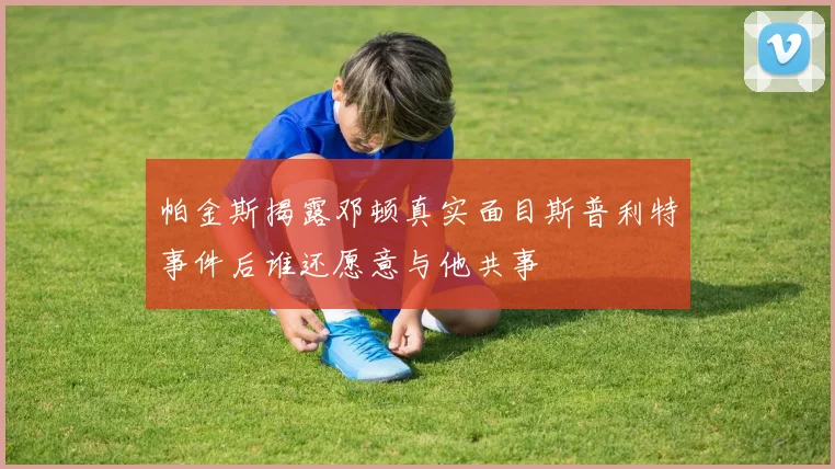 帕金斯揭露邓顿真实面目斯普利特事件后谁还愿意与他共事